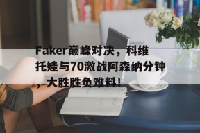 开云-关于Faker巅峰对决，科维托娃与70激战阿森纳分钟，大胜胜负难料！的信息
